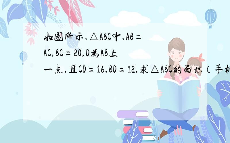 如图所示,△ABC中,AB=AC,BC=20,D为AB上一点,且CD=16,BD=12,求△ABC的面积（手机上发不起图,写过的帮个忙,什么让我自己写的不要来,我要会写还问你们）急啊!