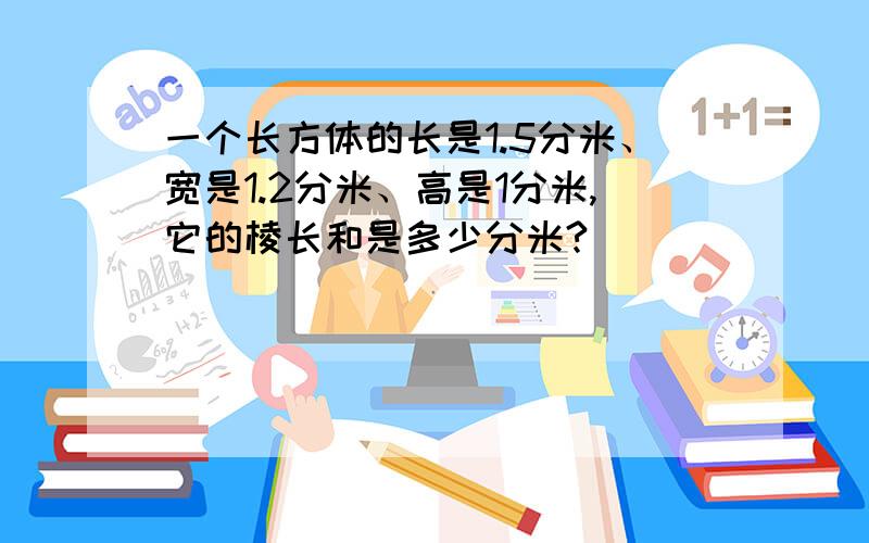 一个长方体的长是1.5分米、宽是1.2分米、高是1分米,它的棱长和是多少分米?