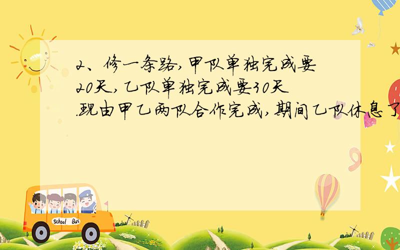 2、修一条路,甲队单独完成要20天,乙队单独完成要30天.现由甲乙两队合作完成,期间乙队休息了5天.从开始