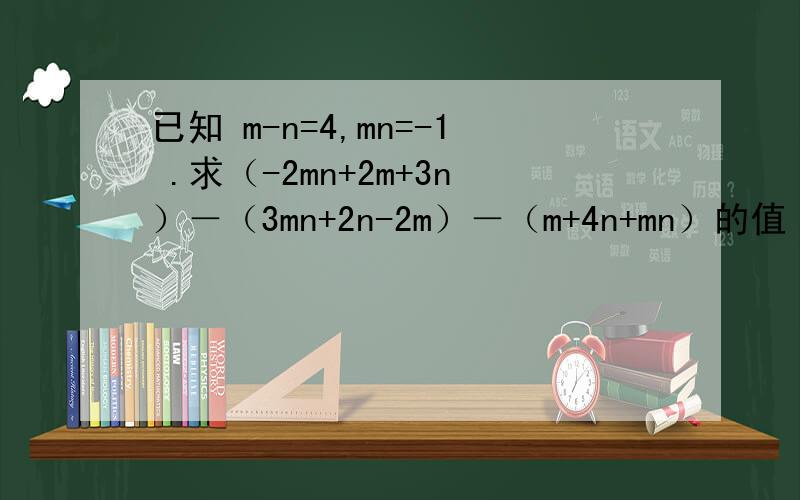 已知 m-n=4,mn=-1 .求（-2mn+2m+3n）－（3mn+2n-2m）－（m+4n+mn）的值