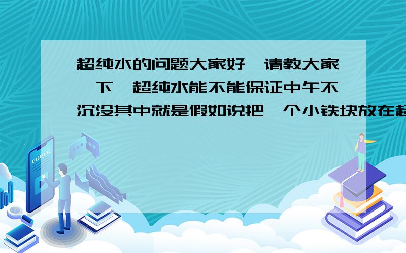 超纯水的问题大家好,请教大家一下,超纯水能不能保证中午不沉没其中就是假如说把一个小铁块放在超纯水上，铁块会不会沉入超纯水中