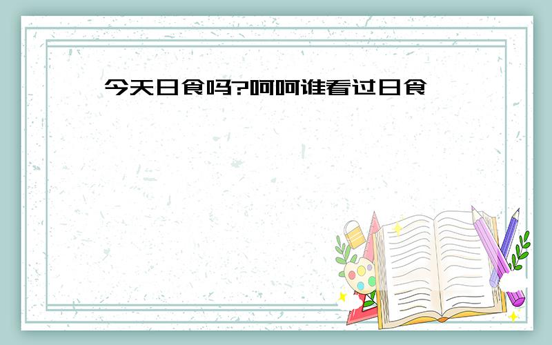 今天日食吗?呵呵谁看过日食