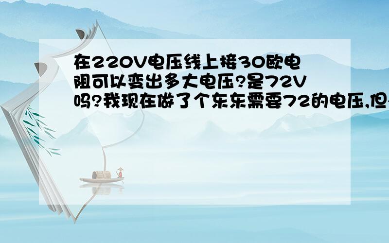 在220V电压线上接30欧电阻可以变出多大电压?是72V吗?我现在做了个东东需要72的电压,但外面没有72V的电源我就想去买电阻去改变,30欧的电阻接在220V电压线上拿变出72电压吗?30欧电阻行不行?