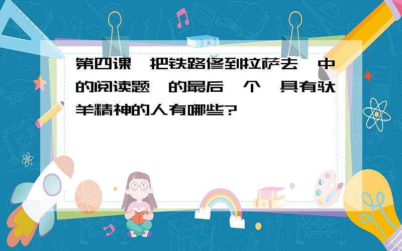 第四课,把铁路修到拉萨去,中的阅读题,的最后一个,具有驮羊精神的人有哪些?