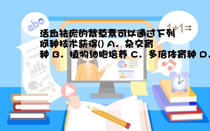 活血祛瘀的紫草素可以通过下列何种技术获得() A．杂交育种 B．植物细胞培养 C．多倍体育种 D．单倍体育种