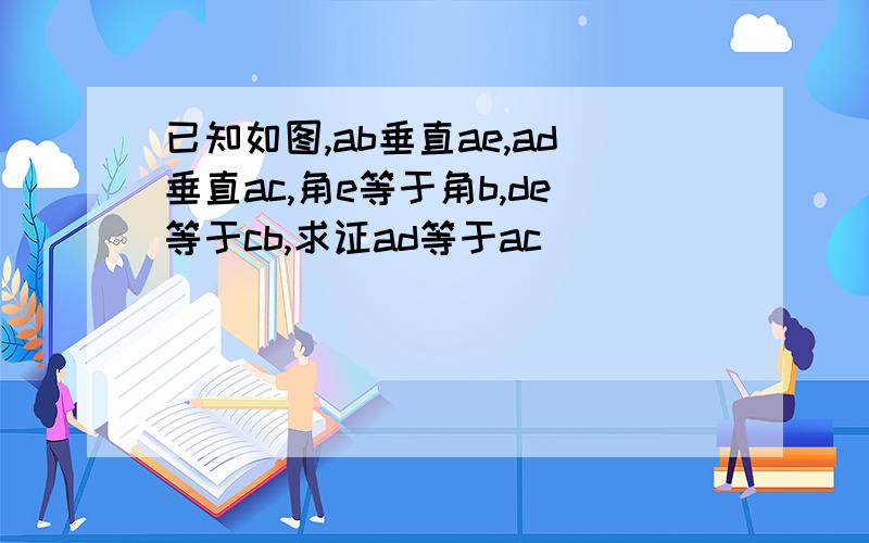 已知如图,ab垂直ae,ad垂直ac,角e等于角b,de等于cb,求证ad等于ac