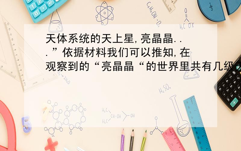 天体系统的天上星,亮晶晶...”依据材料我们可以推知,在观察到的“亮晶晶“的世界里共有几级天体系统” 答案是3级,