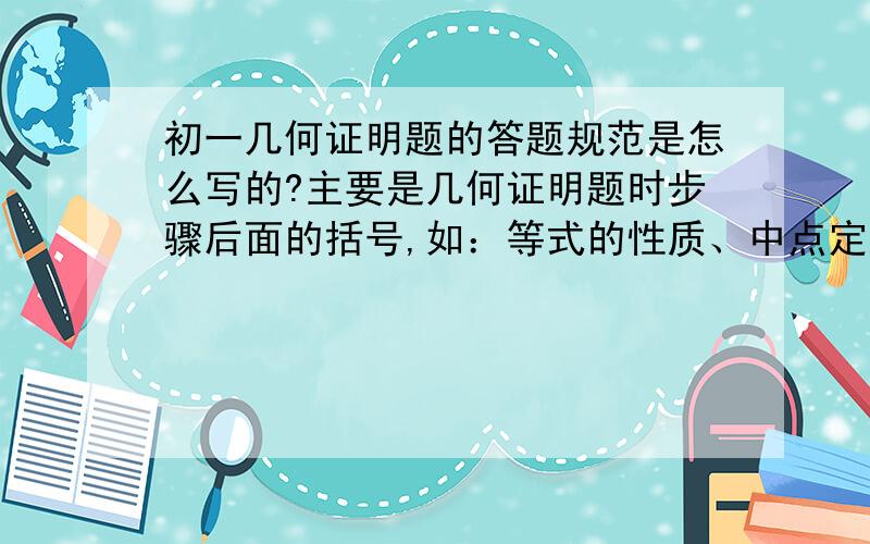 初一几何证明题的答题规范是怎么写的?主要是几何证明题时步骤后面的括号,如：等式的性质、中点定义、角平分线定义……等,如何使用?