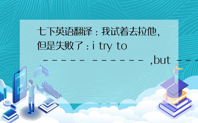 七下英语翻译：我试着去拉他,但是失败了：i try to ----- ------ ,but -----