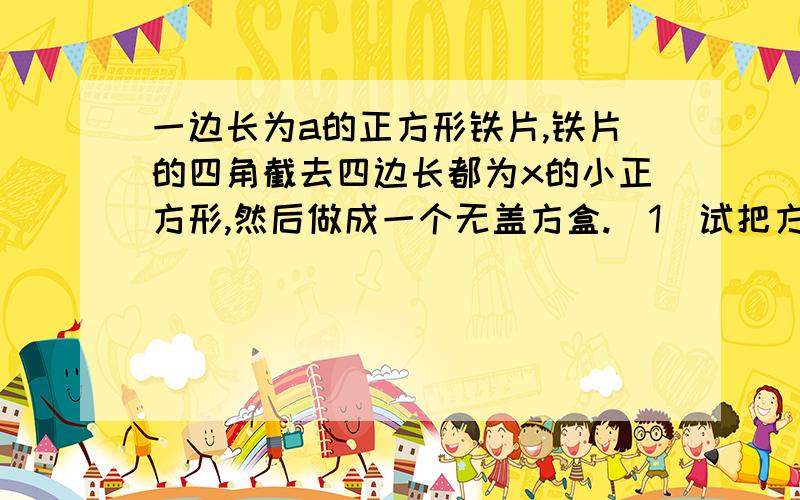 一边长为a的正方形铁片,铁片的四角截去四边长都为x的小正方形,然后做成一个无盖方盒.（1）试把方盒的容积V表示为x的函数.（2）x多大时,方盒的容积V最大?