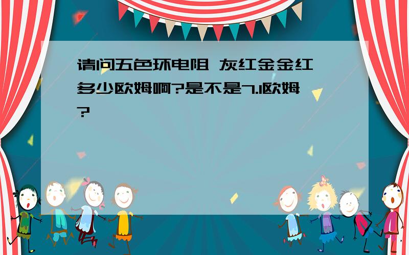 请问五色环电阻 灰红金金红,多少欧姆啊?是不是7.1欧姆?