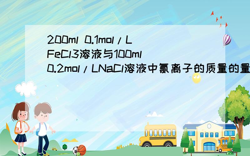 200ml 0.1mol/LFeCl3溶液与100ml 0.2mol/LNaCl溶液中氯离子的质量的量的浓度之比A1：1 B3：1 C：3：2 D：2：3