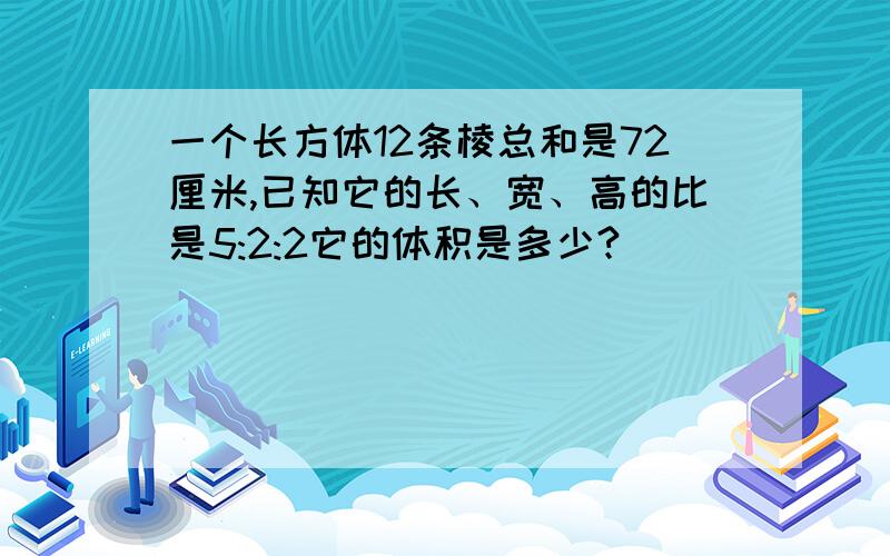 一个长方体12条棱总和是72厘米,已知它的长、宽、高的比是5:2:2它的体积是多少?