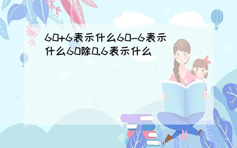 60+6表示什么60-6表示什么60除0.6表示什么