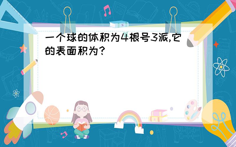 一个球的体积为4根号3派,它的表面积为?