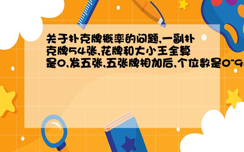 关于扑克牌概率的问题,一副扑克牌54张,花牌和大小王全算是0,发五张,五张牌相加后,个位数是0~9的概率各是多少?问过其他人,说是各十分之一,也有说数字越大,概率越高,