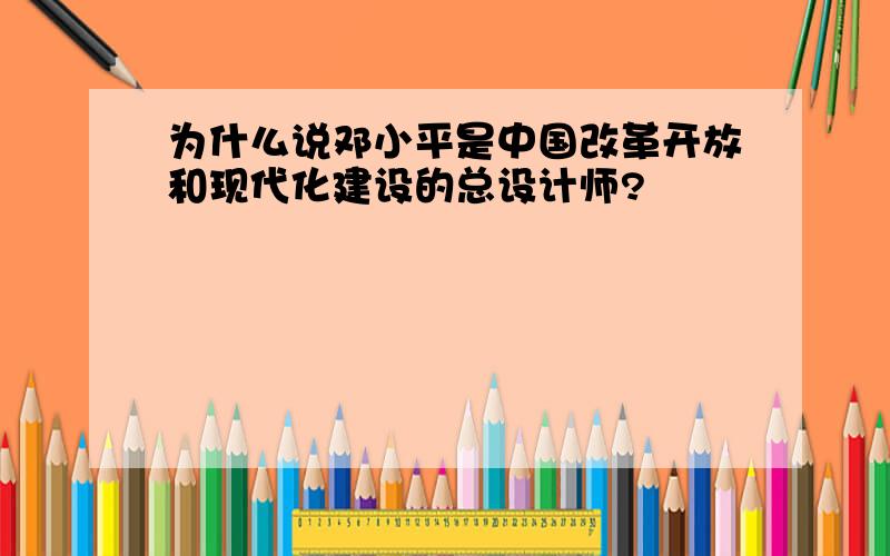 为什么说邓小平是中国改革开放和现代化建设的总设计师?