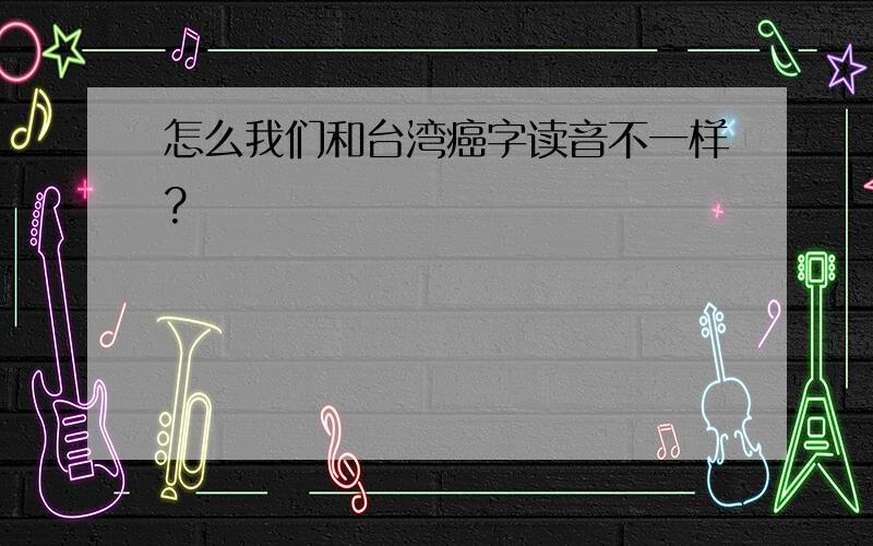 怎么我们和台湾癌字读音不一样?