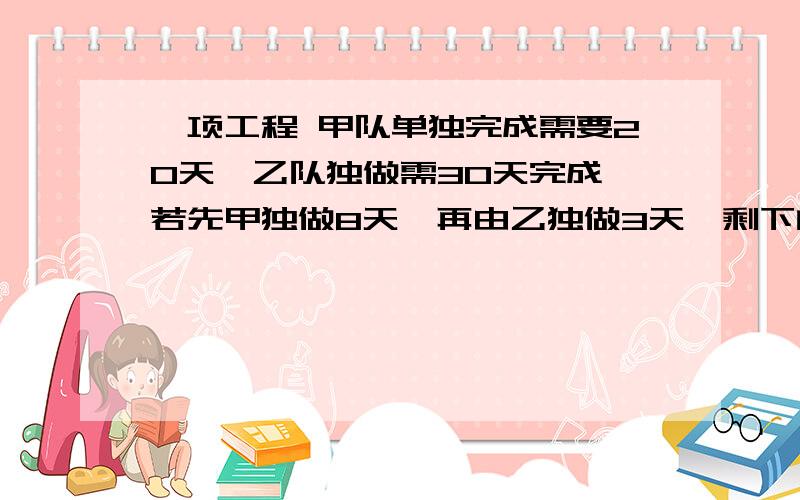 一项工程 甲队单独完成需要20天,乙队独做需30天完成,若先甲独做8天,再由乙独做3天,剩下的由甲、乙……一项工程 甲队单独完成需要20天,乙队独做需30天完成,若先甲独做8天,再由乙独做3天,剩