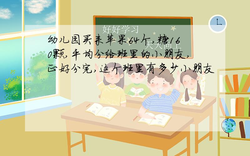 幼儿园买来苹果64个,糖160颗,平均分给班里的小朋友,正好分完,这个班里有多少小朋友