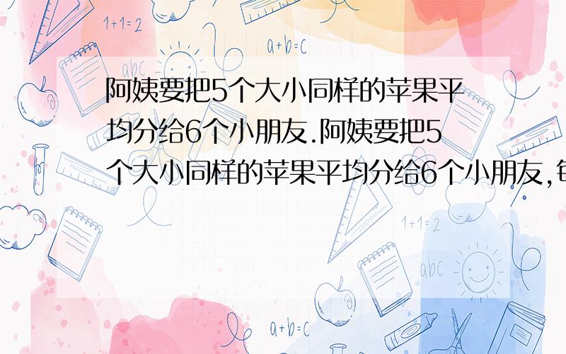 阿姨要把5个大小同样的苹果平均分给6个小朋友.阿姨要把5个大小同样的苹果平均分给6个小朋友,每个小朋友分得一个苹果的几分之几?每个小朋友分得全部苹果的自分之几?