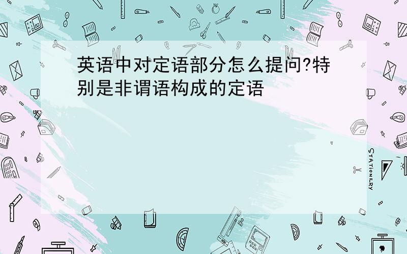 英语中对定语部分怎么提问?特别是非谓语构成的定语