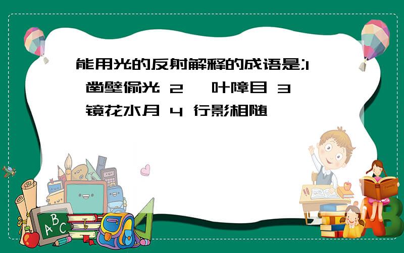 能用光的反射解释的成语是;1 凿壁偷光 2 一叶障目 3 镜花水月 4 行影相随