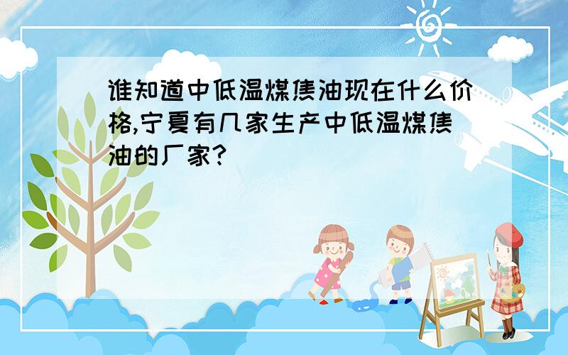 谁知道中低温煤焦油现在什么价格,宁夏有几家生产中低温煤焦油的厂家?