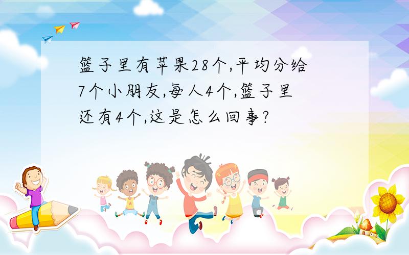 篮子里有苹果28个,平均分给7个小朋友,每人4个,篮子里还有4个,这是怎么回事?