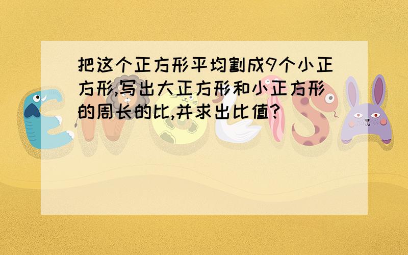 把这个正方形平均割成9个小正方形,写出大正方形和小正方形的周长的比,并求出比值?