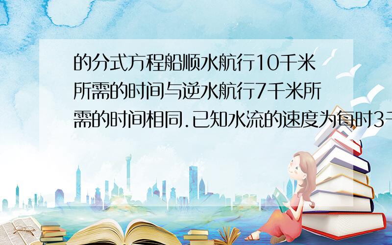 的分式方程船顺水航行10千米所需的时间与逆水航行7千米所需的时间相同.已知水流的速度为每时3千米,求船在静水中的速度.