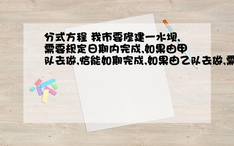 分式方程 我市要修建一水坝,需要规定日期内完成,如果由甲队去做,恰能如期完成,如果由乙队去做,需要超过规定日期3天,现在由甲乙两队合作2天后,余下的工程由乙队独自做,恰好在规定日期