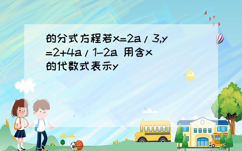 的分式方程若x=2a/3,y=2+4a/1-2a 用含x的代数式表示y