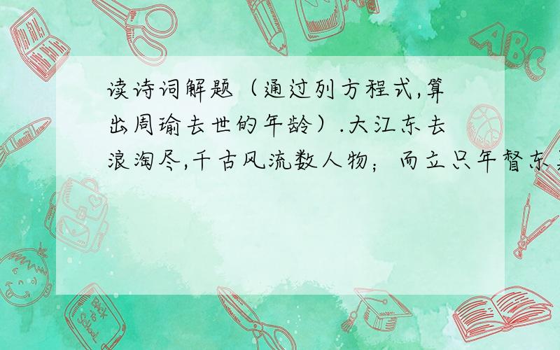 读诗词解题（通过列方程式,算出周瑜去世的年龄）.大江东去浪淘尽,千古风流数人物；而立只年督东吴,早逝英年两位数,十位恰小个位三,个位平方与寿符；哪位学子算得快,多少年华属周瑜.