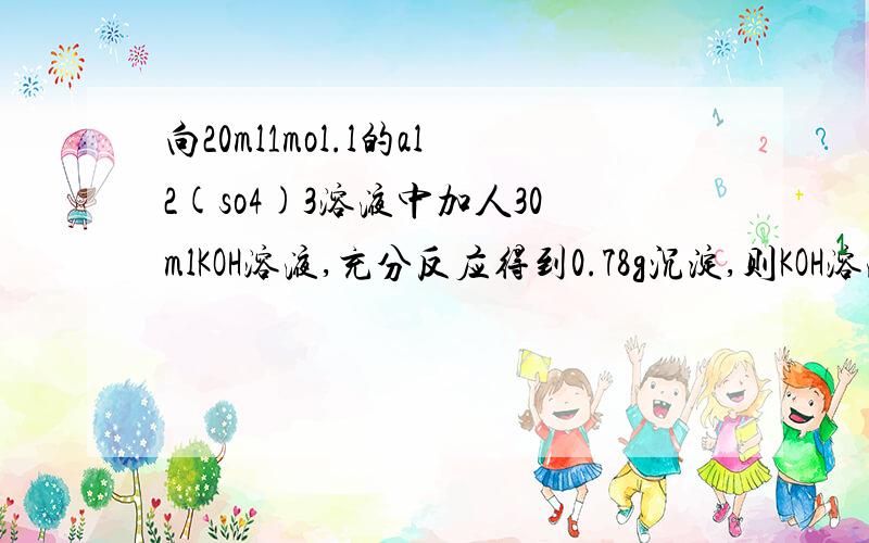 向20ml1mol.l的al2(so4)3溶液中加人30mlKOH溶液,充分反应得到0.78g沉淀,则KOH溶液的物质的量的浓度可能是（ ）A.1mol/L;B.3mol/L;C.5mol/L;D.7mol/L;