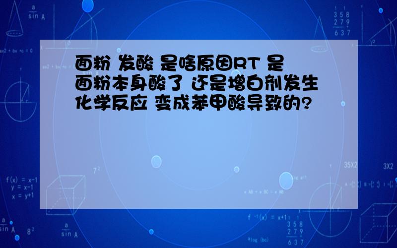 面粉 发酸 是啥原因RT 是面粉本身酸了 还是增白剂发生化学反应 变成苯甲酸导致的?