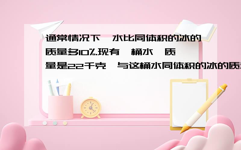 通常情况下,水比同体积的冰的质量多10%.现有一桶水,质量是22千克,与这桶水同体积的冰的质量是多少千克?水比冰的质量多