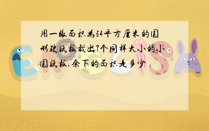 用一张面积为54平方厘米的圆形硬纸板裁出7个同样大小的小圆纸板,余下的面积是多少