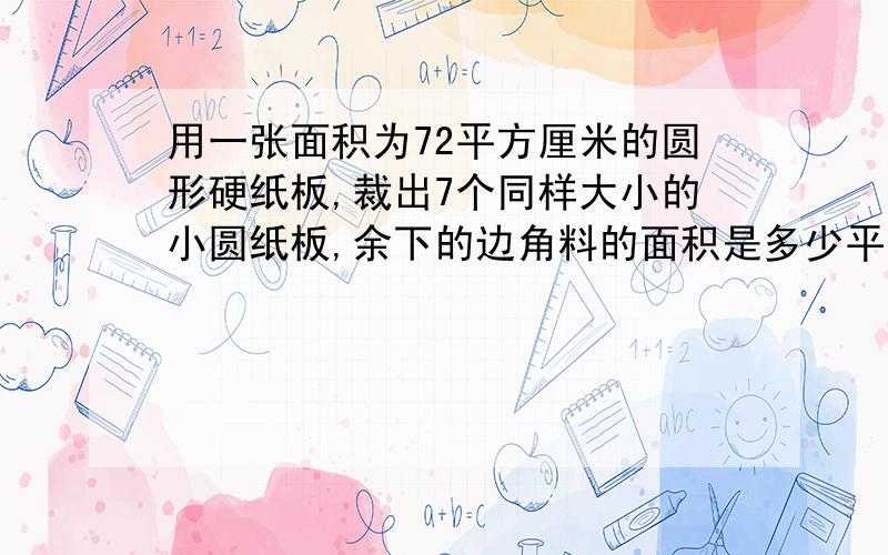 用一张面积为72平方厘米的圆形硬纸板,裁出7个同样大小的小圆纸板,余下的边角料的面积是多少平方厘米?