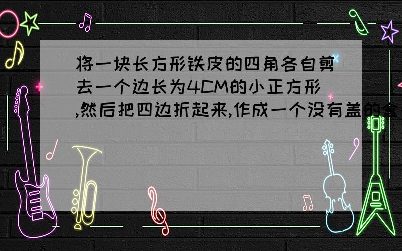 将一块长方形铁皮的四角各自剪去一个边长为4CM的小正方形,然后把四边折起来,作成一个没有盖的盒子,已知铁皮的长是宽的2倍,盒子的容积是640CM³,求这块长方形铁皮的长和宽?（精确到0.01