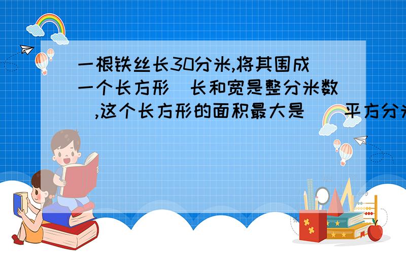 一根铁丝长30分米,将其围成一个长方形（长和宽是整分米数）,这个长方形的面积最大是（）平方分米同上!