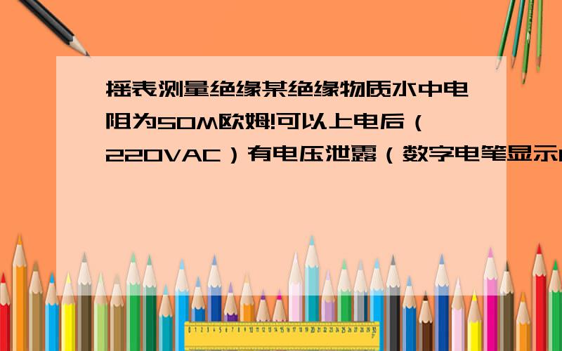 摇表测量绝缘某绝缘物质水中电阻为50M欧姆!可以上电后（220VAC）有电压泄露（数字电笔显示110V）为什么?上电后表笔有电压指示,而上电前却没有!是不是测量方法有问题?测量某绝缘材料（薄