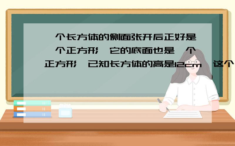 一个长方体的侧面张开后正好是一个正方形,它的底面也是一个正方形,已知长方体的高是12cm,这个长方体的体积是多少?