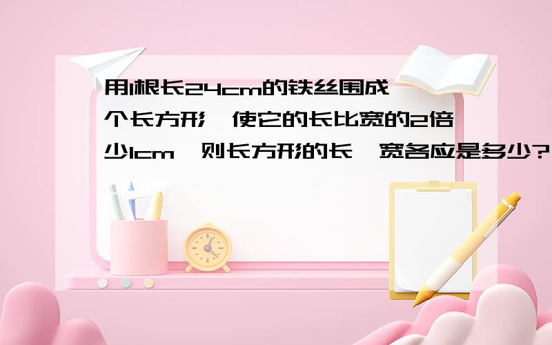 用1根长24cm的铁丝围成一个长方形,使它的长比宽的2倍少1cm,则长方形的长、宽各应是多少?（用方程解）