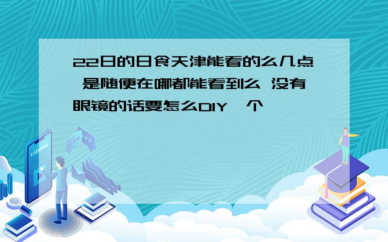 22日的日食天津能看的么几点 是随便在哪都能看到么 没有眼镜的话要怎么DIY一个