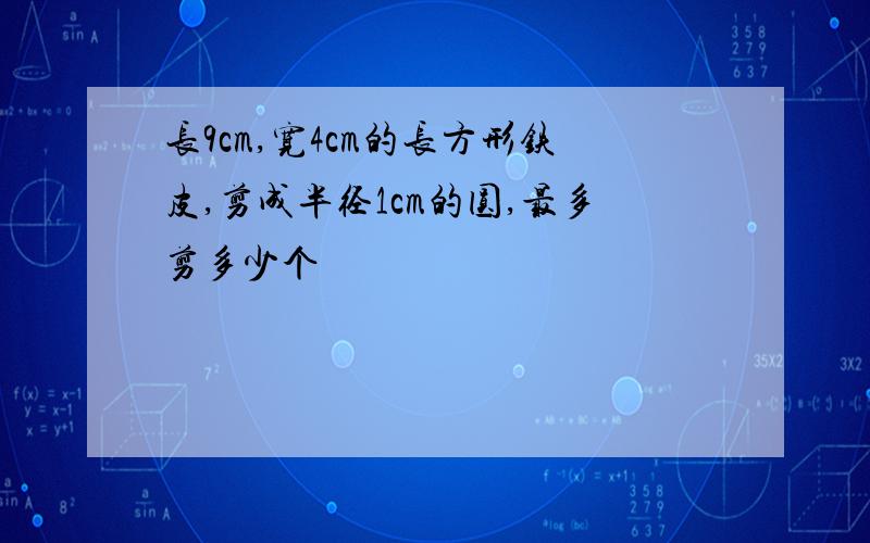 长9cm,宽4cm的长方形铁皮,剪成半径1cm的圆,最多剪多少个