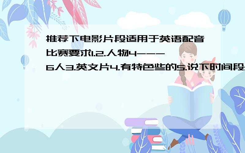 推荐下电影片段适用于英语配音比赛要求1.2.人物4---6人3.英文片4.有特色些的5.说下时间段是哪里到哪里不要灰姑娘和海底总动员了,因为有人报了.