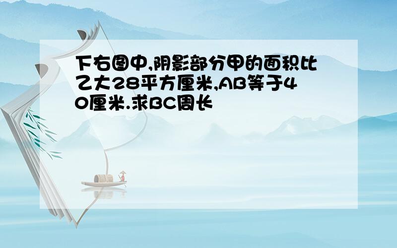 下右图中,阴影部分甲的面积比乙大28平方厘米,AB等于40厘米.求BC周长