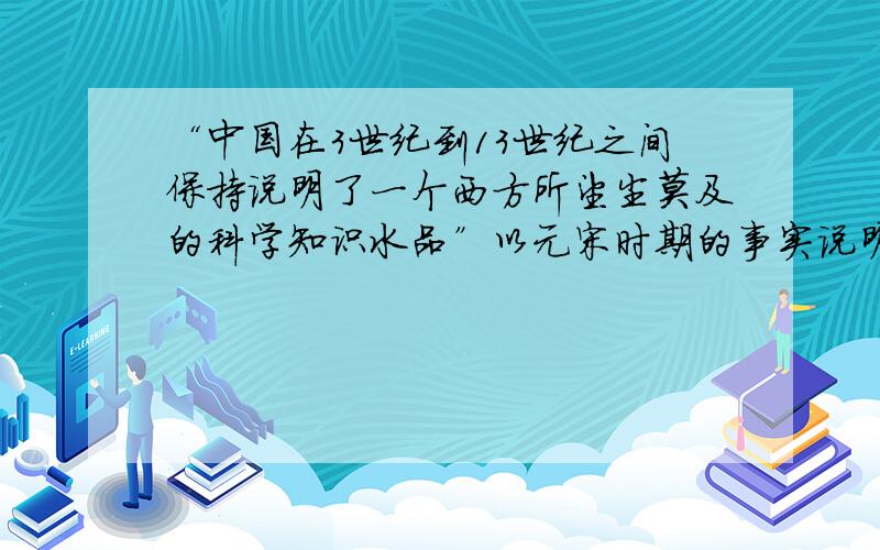 “中国在3世纪到13世纪之间保持说明了一个西方所望尘莫及的科学知识水品”以元宋时期的事实说明李约瑟的观点