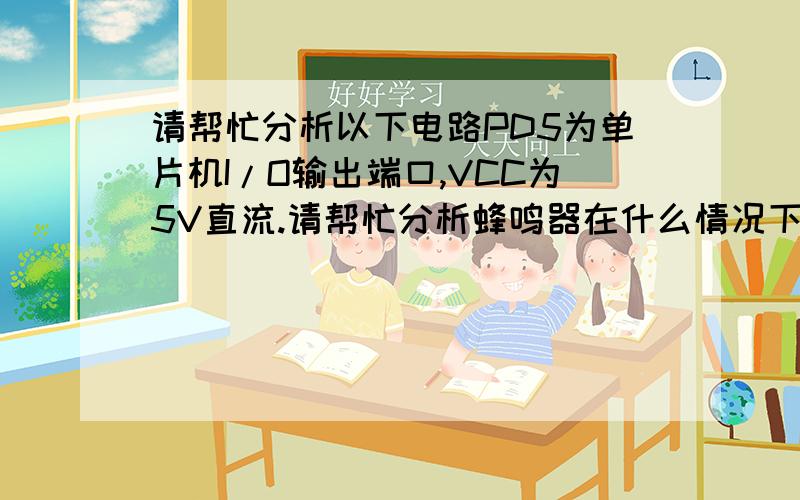 请帮忙分析以下电路PD5为单片机I/O输出端口,VCC为5V直流.请帮忙分析蜂鸣器在什么情况下鸣叫,最好有计算.